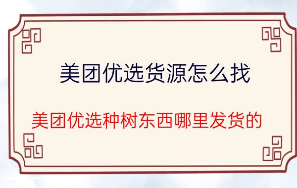 美团优选货源怎么找 美团优选种树东西哪里发货的？